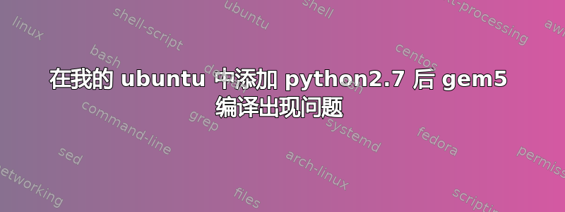 在我的 ubuntu 中添加 python2.7 后 gem5 编译出现问题