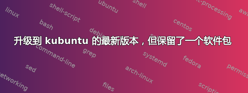 升级到 kubuntu 的最新版本，但保留了一个软件包