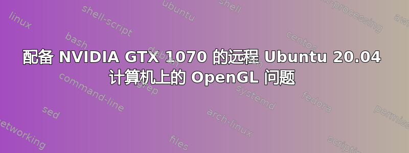 配备 NVIDIA GTX 1070 的远程 Ubuntu 20.04 计算机上的 OpenGL 问题