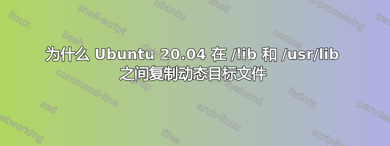 为什么 Ubuntu 20.04 在 /lib 和 /usr/lib 之间复制动态目标文件