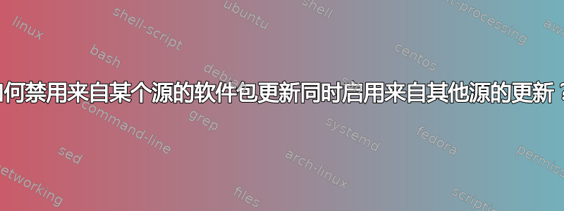 如何禁用来自某个源的软件包更新同时启用来自其他源的更新？