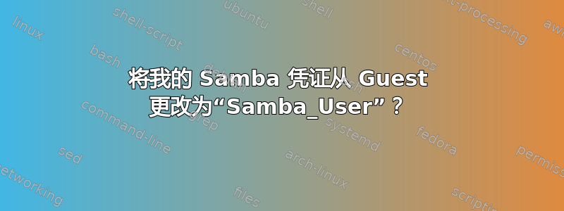 将我的 Samba 凭证从 Guest 更改为“Samba_User”？