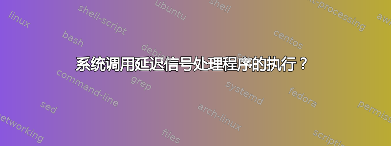 系统调用延迟信号处理程序的执行？