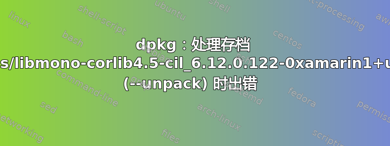 dpkg：处理存档 /var/cache/apt/archives/libmono-corlib4.5-cil_6.12.0.122-0xamarin1+ubuntu1804b1_all.deb (--unpack) 时出错 