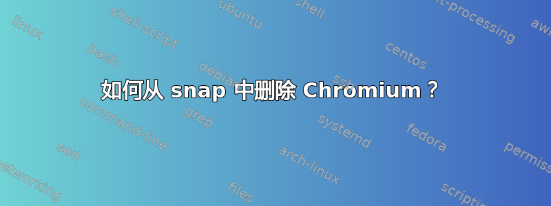 如何从 snap 中删除 Chromium？