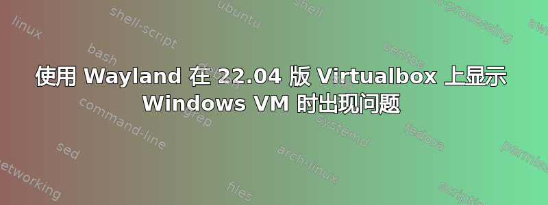 使用 Wayland 在 22.04 版 Virtualbox 上显示 Windows VM 时出现问题