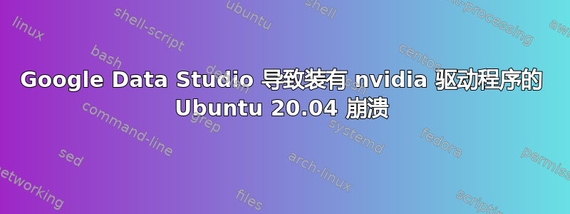 Google Data Studio 导致装有 nvidia 驱动程序的 Ubuntu 20.04 崩溃