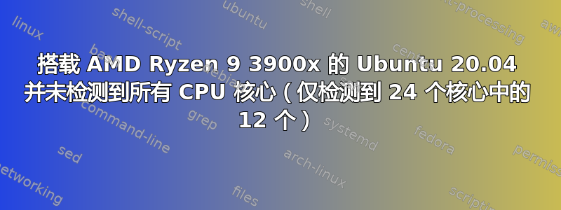 搭载 AMD Ryzen 9 3900x 的 Ubuntu 20.04 并未检测到所有 CPU 核心（仅检测到 24 个核心中的 12 个）