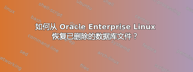 如何从 Oracle Enterprise Linux 恢复已删除的数据库文件？