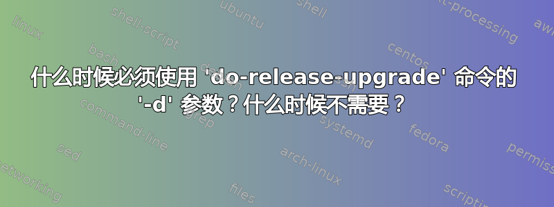 什么时候必须使用 'do-release-upgrade' 命令的 '-d' 参数？什么时候不需要？