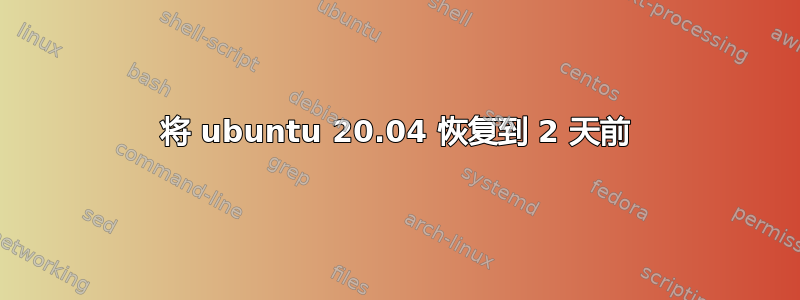 将 ubuntu 20.04 恢复到 2 天前