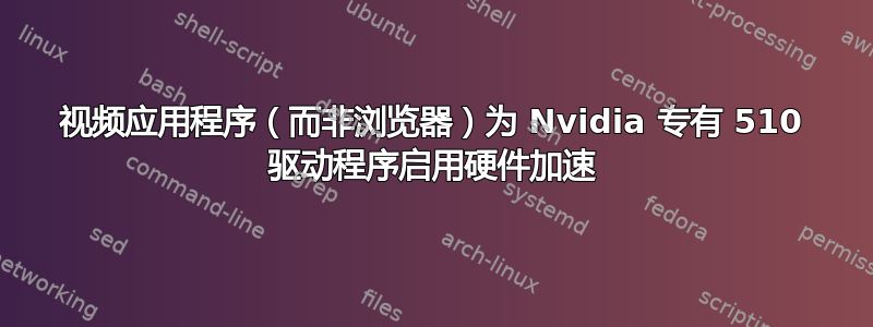 视频应用程序（而非浏览器）为 Nvidia 专有 510 驱动程序启用硬件加速