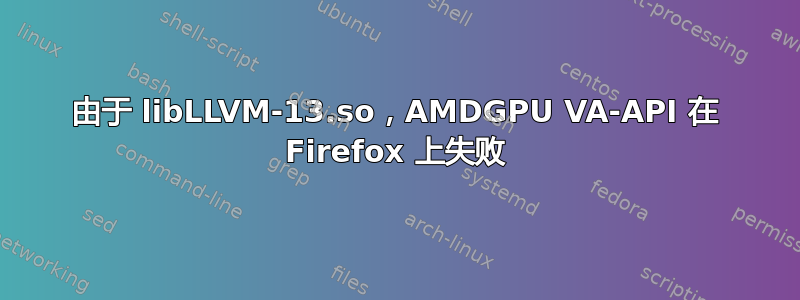 由于 libLLVM-13.so，AMDGPU VA-API 在 Firefox 上失败