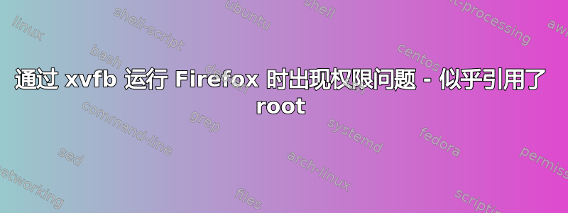 通过 xvfb 运行 Firefox 时出现权限问题 - 似乎引用了 root