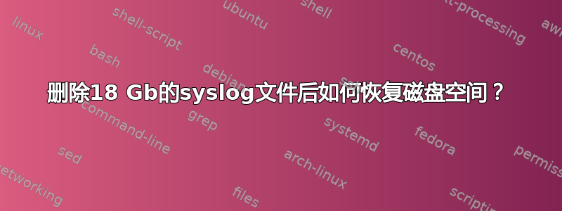 删除18 Gb的syslog文件后如何恢复磁盘空间？