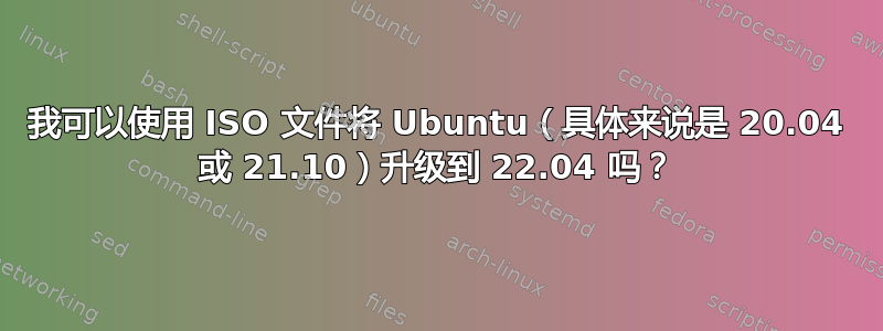 我可以使用 ISO 文件将 Ubuntu（具体来说是 20.04 或 21.10）升级到 22.04 吗？