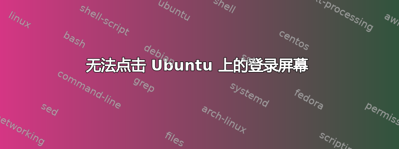 无法点击 Ubuntu 上的登录屏幕