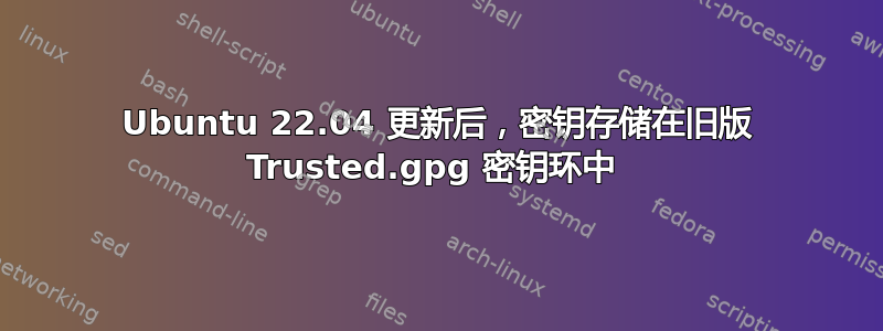 Ubuntu 22.04 更新后，密钥存储在旧版 Trusted.gpg 密钥环中 