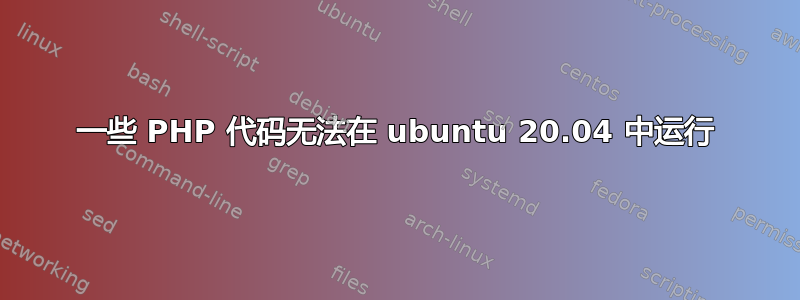 一些 PHP 代码无法在 ubuntu 20.04 中运行