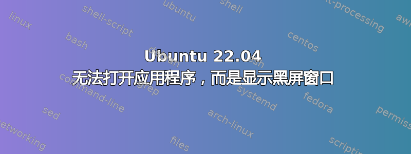 Ubuntu 22.04 无法打开应用程序，而是显示黑屏窗口