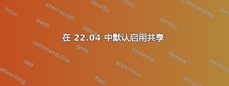 在 22.04 中默认启用共享