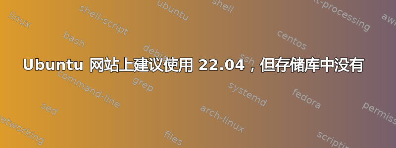 Ubuntu 网站上建议使用 22.04，但存储库中没有 