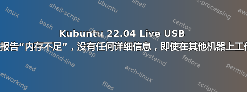 Kubuntu 22.04 Live USB 出现故障，报告“内存不足”，没有任何详细信息，即使在其他机器上工作也是如此