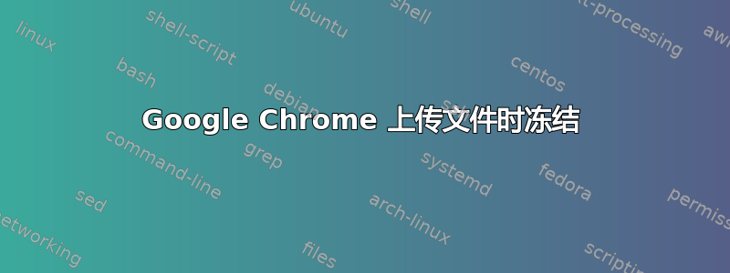 Google Chrome 上传文件时冻结