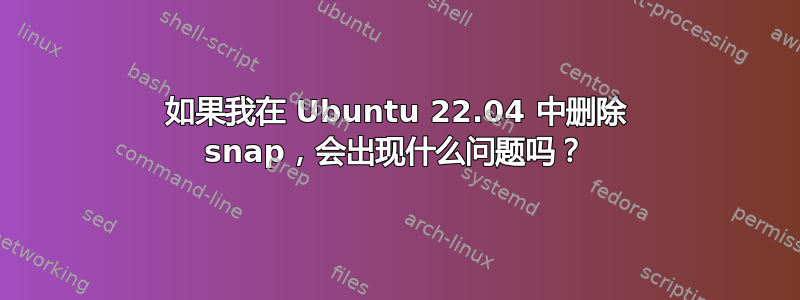 如果我在 Ubuntu 22.04 中删除 snap，会出现什么问题吗？