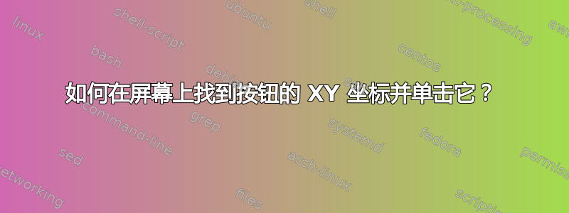 如何在屏幕上找到按钮的 XY 坐标并单击它？