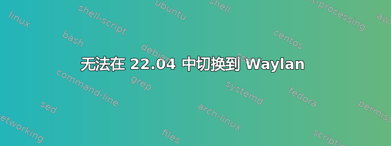 无法在 22.04 中切换到 Waylan