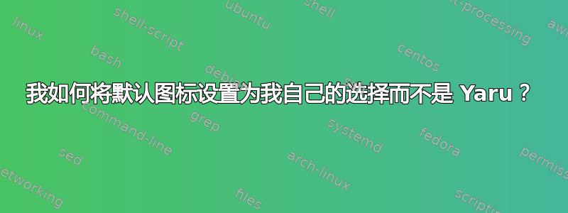 我如何将默认图标设置为我自己的选择而不是 Yaru？