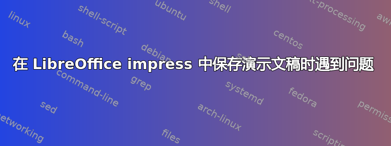 在 LibreOffice impress 中保存演示文稿时遇到问题