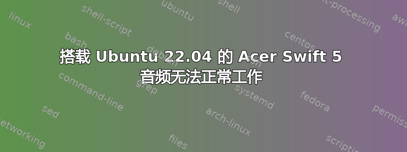 搭载 Ubuntu 22.04 的 Acer Swift 5 音频无法正常工作