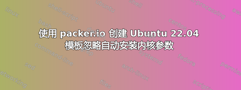 使用 packer.io 创建 Ubuntu 22.04 模板忽略自动安装内核参数