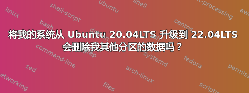 将我的系统从 Ubuntu 20.04LTS 升级到 22.04LTS 会删除我其他分区的数据吗？