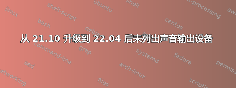 从 21.10 升级到 22.04 后未列出声音输出设备