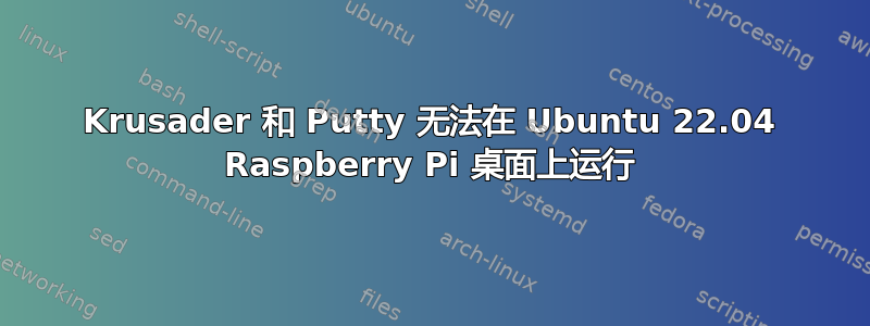 Krusader 和 Putty 无法在 Ubuntu 22.04 Raspberry Pi 桌面上运行