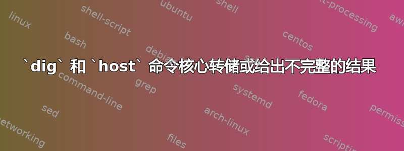 `dig` 和 `host` 命令核心转储或给出不完整的结果