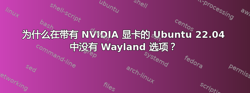 为什么在带有 NVIDIA 显卡的 Ubuntu 22.04 中没有 Wayland 选项？