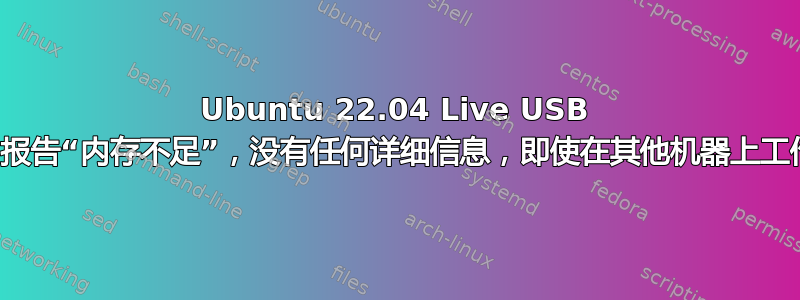 Ubuntu 22.04 Live USB 出现故障，报告“内存不足”，没有任何详细信息，即使在其他机器上工作也是如此