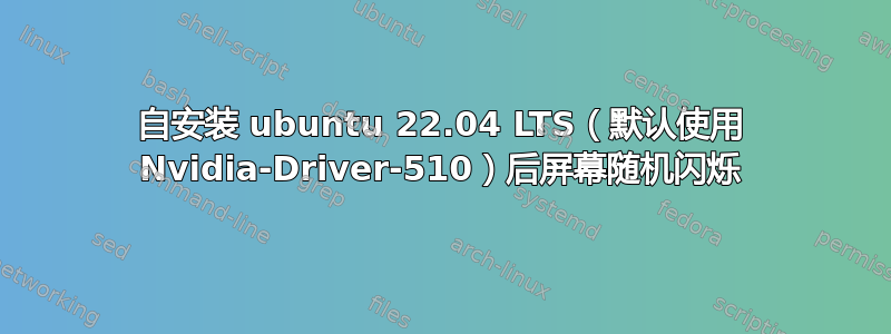 自安装 ubuntu 22.04 LTS（默认使用 Nvidia-Driver-510）后屏幕随机闪烁