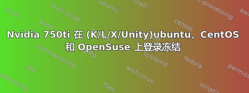 Nvidia 750ti 在 (K/L/X/Unity)ubuntu、CentOS 和 OpenSuse 上登录冻结