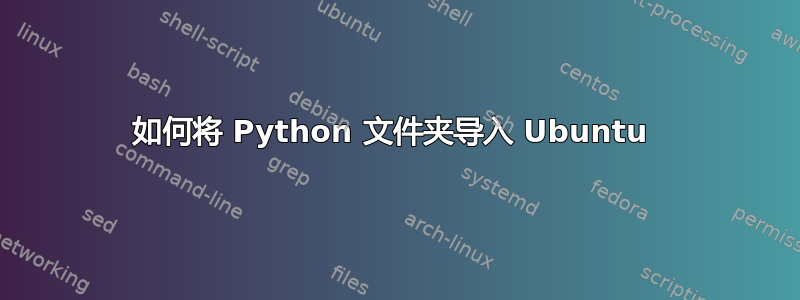 如何将 Python 文件夹导入 Ubuntu 