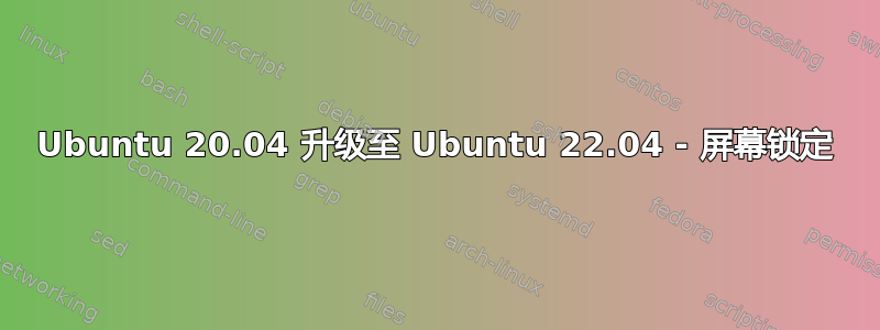 Ubuntu 20.04 升级至 Ubuntu 22.04 - 屏幕锁定