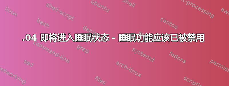 20.04 即将进入睡眠状态 - 睡眠功能应该已被禁用