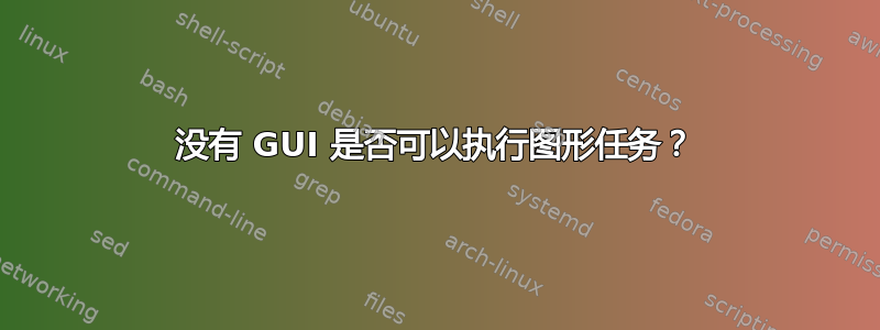 没有 GUI 是否可以执行图形任务？