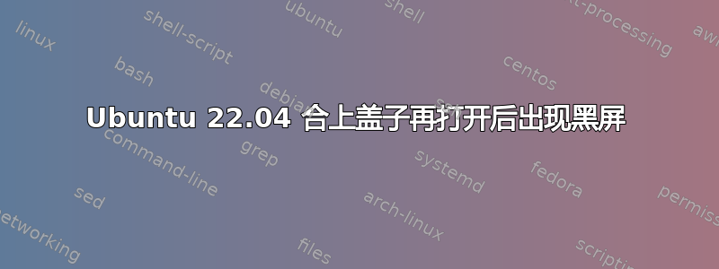 Ubuntu 22.04 合上盖子再打开后出现黑屏