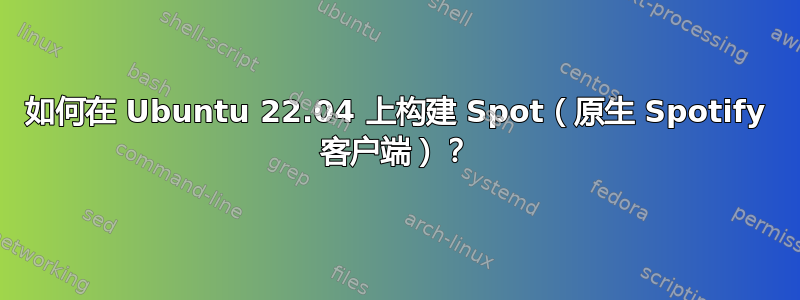 如何在 Ubuntu 22.04 上构建 Spot（原生 Spotify 客户端）？