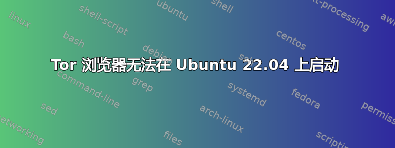 Tor 浏览器无法在 Ubuntu 22.04 上启动